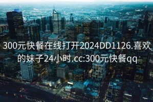 300元快餐在线打开2024DD1126.喜欢的妹子24小时.cc:300元快餐qq