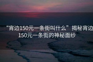 “宵边150元一条街叫什么”揭秘宵边150元一条街的神秘面纱