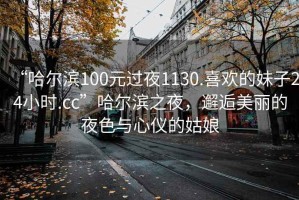 “哈尔滨100元过夜1130.喜欢的妹子24小时.cc”哈尔滨之夜，邂逅美丽的夜色与心仪的姑娘