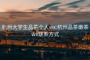 杭州大学生品茶个人wx:杭州品茶嫩茶wx联系方式