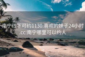 南宁线下可约1130.喜欢的妹子24小时.cc:南宁哪里可以约人