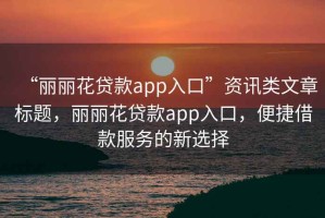 “丽丽花贷款app入口”资讯类文章标题，丽丽花贷款app入口，便捷借款服务的新选择