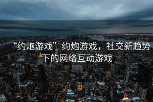 “约炮游戏”约炮游戏，社交新趋势下的网络互动游戏