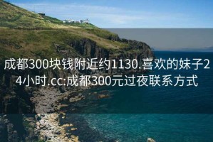 成都300块钱附近约1130.喜欢的妹子24小时.cc:成都300元过夜联系方式