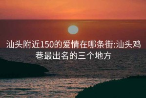 汕头附近150的爱情在哪条街:汕头鸡巷最出名的三个地方