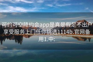 可约可空降约会app是真是假足不出户享受服务上门任你挑选1114b.官网备用1.中: