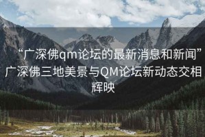 “广深佛qm论坛的最新消息和新闻”广深佛三地美景与QM论坛新动态交相辉映