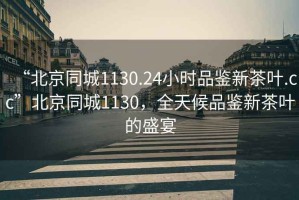 “北京同城1130.24小时品鉴新茶叶.cc”北京同城1130，全天候品鉴新茶叶的盛宴