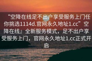 “空降在线足不出户享受服务上门任你挑选1114d.官网永久地址1.cc”空降在线』全新服务模式，足不出户享受服务上门，官网永久地址1.cc正式开启