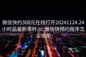 微信快约300元在线打开20241124.24小时品鉴新茶叶.cc:微信快预约程序怎么使用