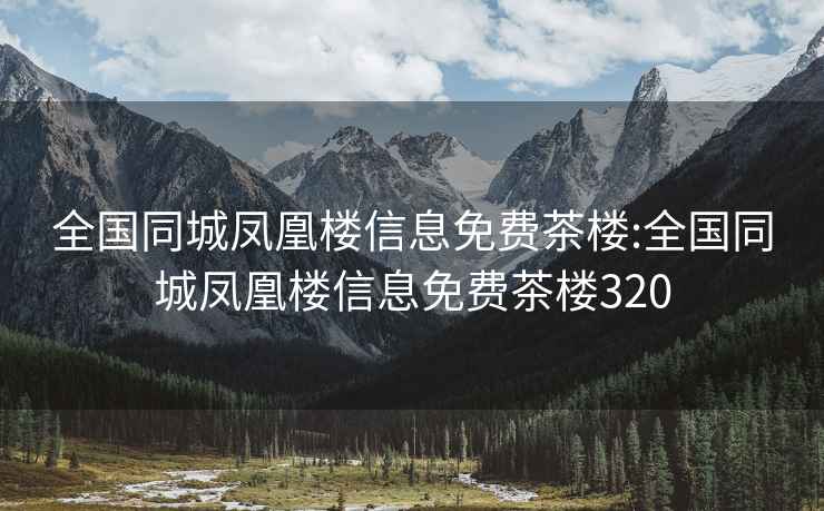 全国同城凤凰楼信息免费茶楼:全国同城凤凰楼信息免费茶楼320