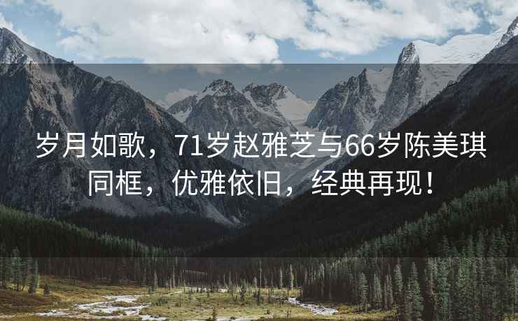 岁月如歌，71岁赵雅芝与66岁陈美琪同框，优雅依旧，经典再现！