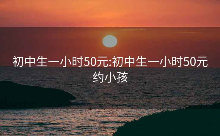 初中生一小时50元:初中生一小时50元约小孩