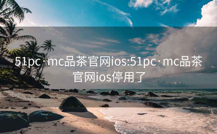 51pc·mc品茶官网ios:51pc·mc品茶官网ios停用了