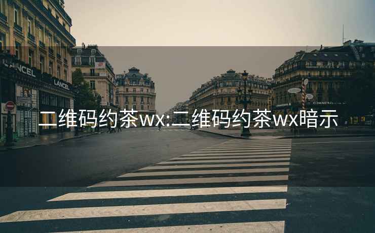 二维码约茶wx:二维码约茶wx暗示