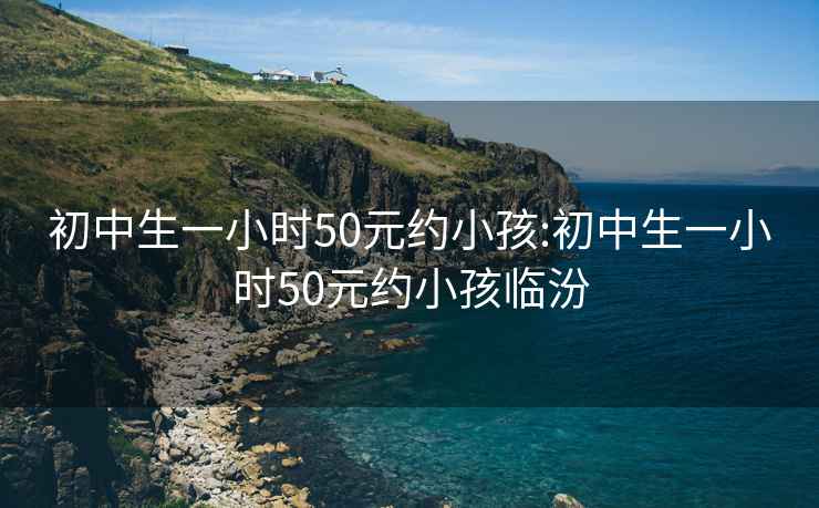 初中生一小时50元约小孩:初中生一小时50元约小孩临汾