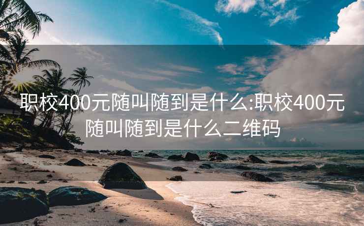 职校400元随叫随到是什么:职校400元随叫随到是什么二维码