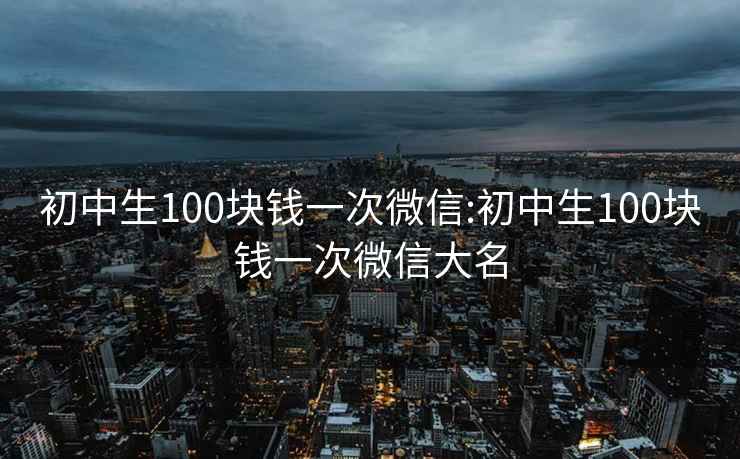 初中生100块钱一次微信:初中生100块钱一次微信大名