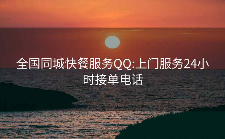 全国同城快餐服务QQ:上门服务24小时接单电话