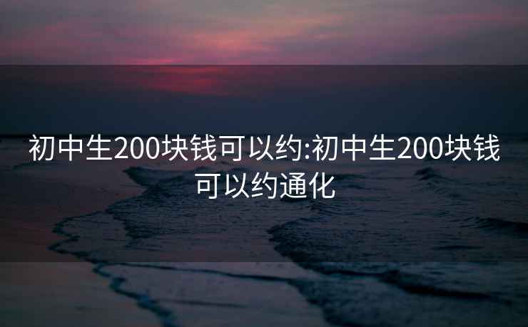 初中生200块钱可以约:初中生200块钱可以约通化