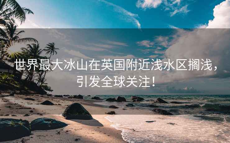 世界最大冰山在英国附近浅水区搁浅，引发全球关注！