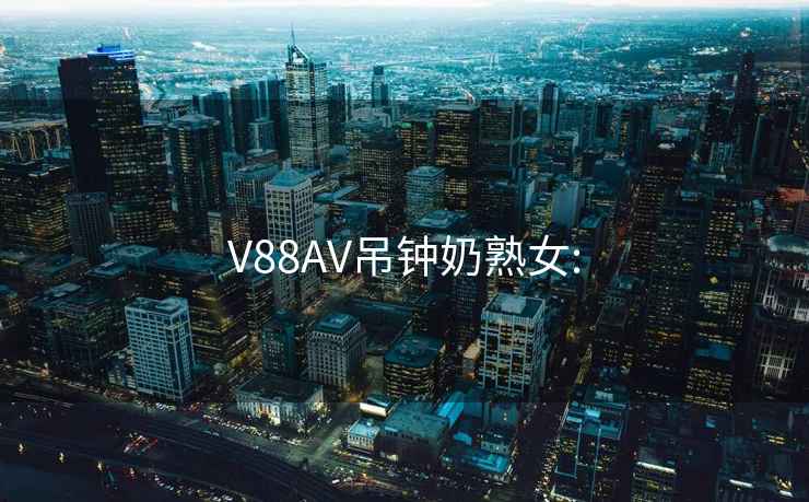 V88AV吊钟奶熟女: