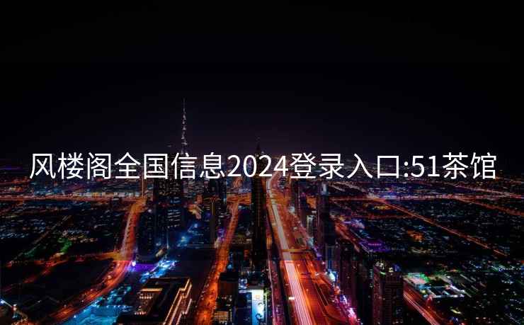 风楼阁全国信息2024登录入口:51茶馆