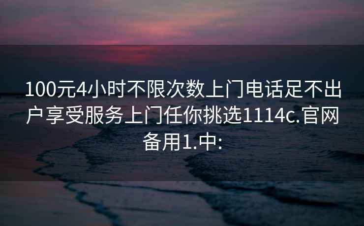 100元4小时不限次数上门电话足不出户享受服务上门任你挑选1114c.官网备用1.中: