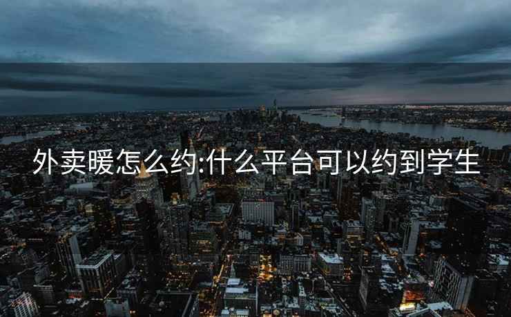 外卖暖怎么约:什么平台可以约到学生