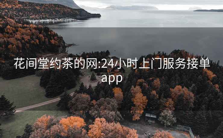 花间堂约茶的网:24小时上门服务接单app