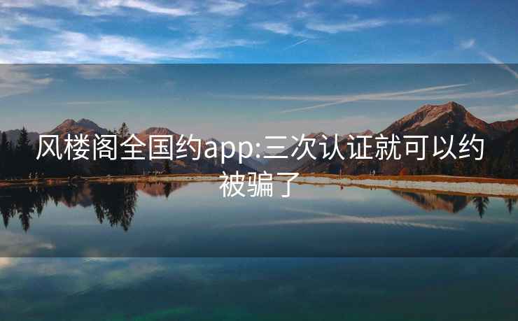 风楼阁全国约app:三次认证就可以约被骗了