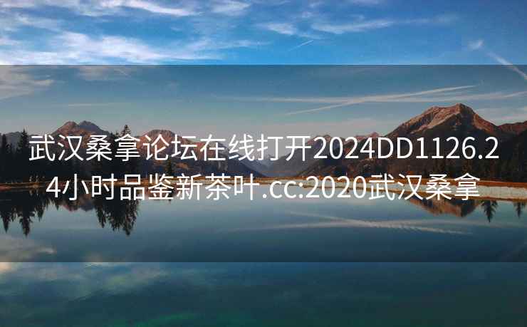 武汉桑拿论坛在线打开2024DD1126.24小时品鉴新茶叶.cc:2020武汉桑拿