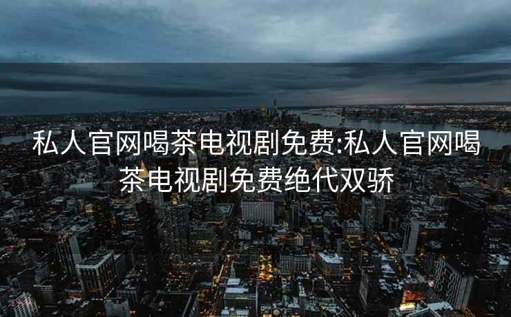 私人官网喝茶电视剧免费:私人官网喝茶电视剧免费绝代双骄