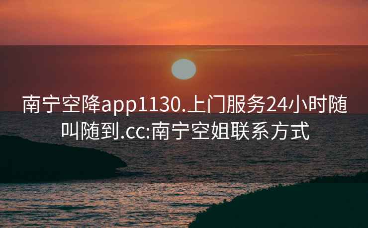 南宁空降app1130.上门服务24小时随叫随到.cc:南宁空姐联系方式