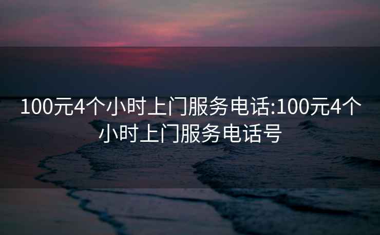 100元4个小时上门服务电话:100元4个小时上门服务电话号