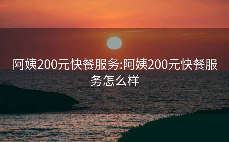 阿姨200元快餐服务:阿姨200元快餐服务怎么样