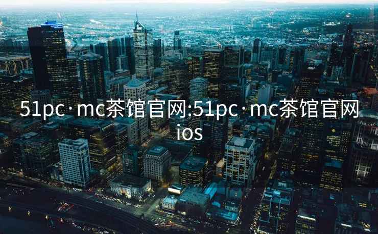 51pc·mc茶馆官网:51pc·mc茶馆官网ios