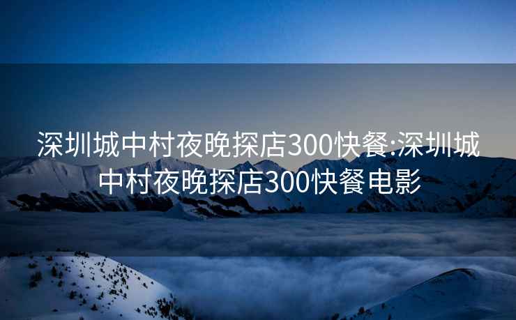 深圳城中村夜晚探店300快餐:深圳城中村夜晚探店300快餐电影