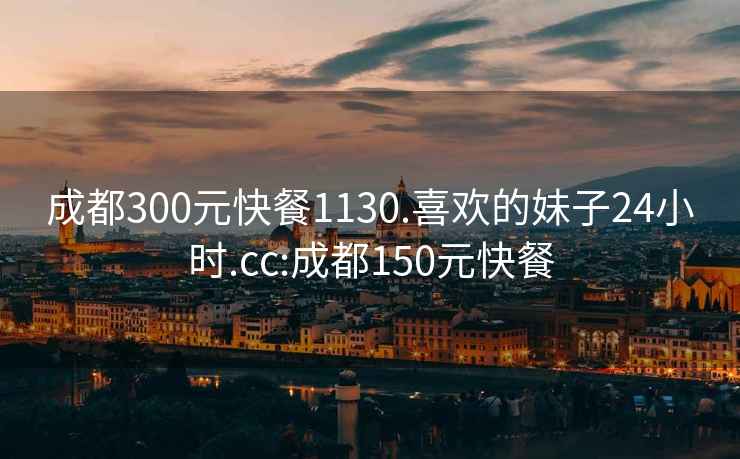 成都300元快餐1130.喜欢的妹子24小时.cc:成都150元快餐