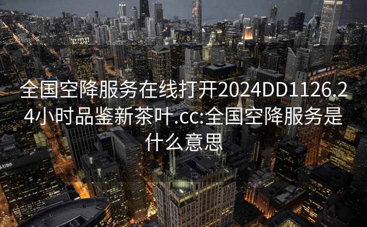 全国空降服务在线打开2024DD1126.24小时品鉴新茶叶.cc:全国空降服务是什么意思