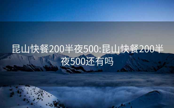 昆山快餐200半夜500:昆山快餐200半夜500还有吗