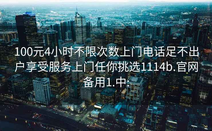 100元4小时不限次数上门电话足不出户享受服务上门任你挑选1114b.官网备用1.中: