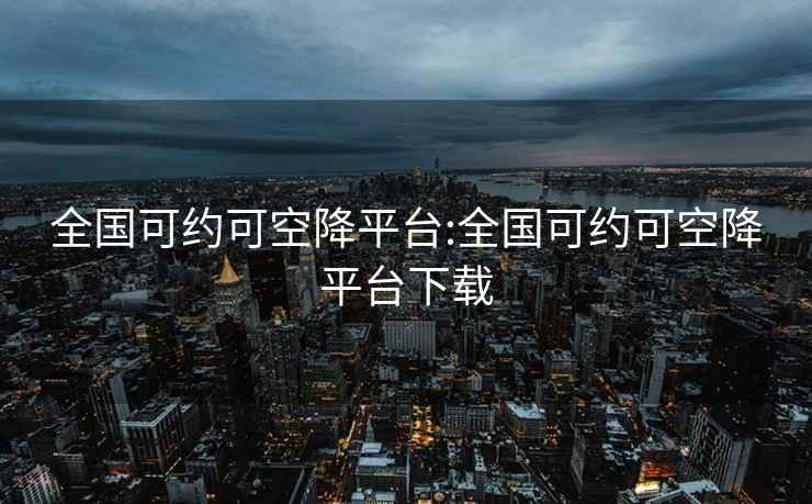 全国可约可空降平台:全国可约可空降平台下载