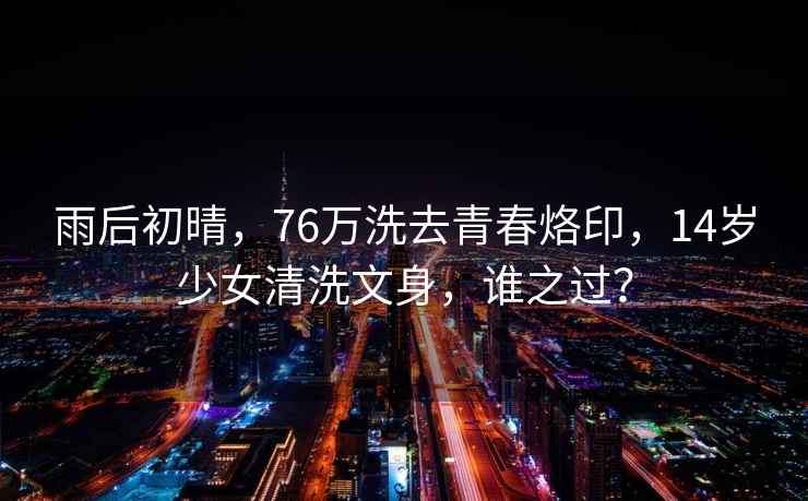 雨后初晴，76万洗去青春烙印，14岁少女清洗文身，谁之过？