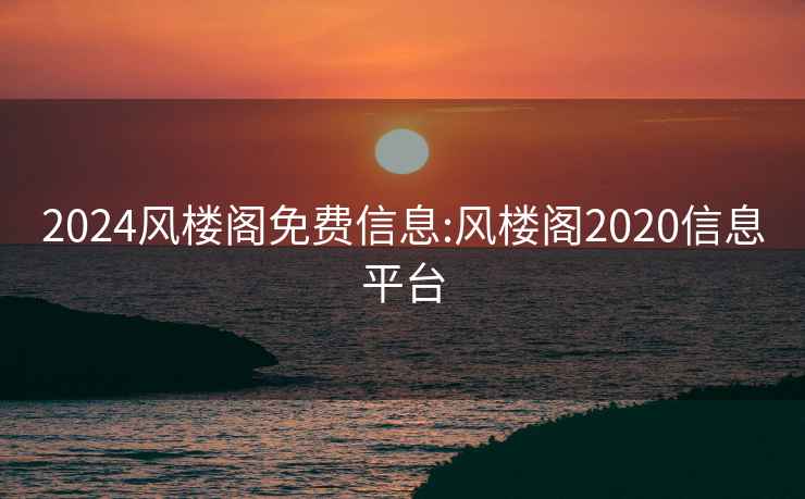 2024风楼阁免费信息:风楼阁2020信息平台