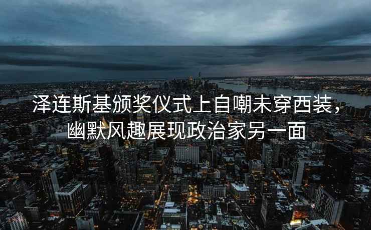 泽连斯基颁奖仪式上自嘲未穿西装，幽默风趣展现政治家另一面