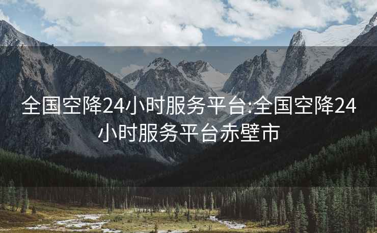 全国空降24小时服务平台:全国空降24小时服务平台赤壁市