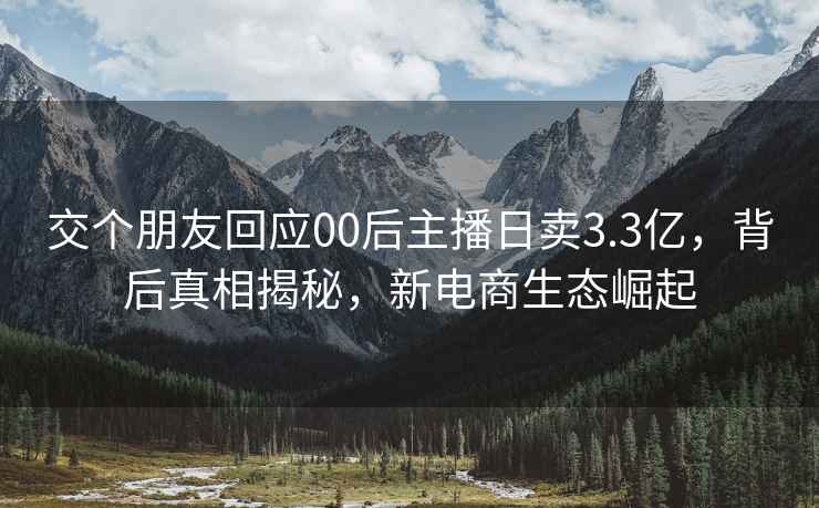 交个朋友回应00后主播日卖3.3亿，背后真相揭秘，新电商生态崛起