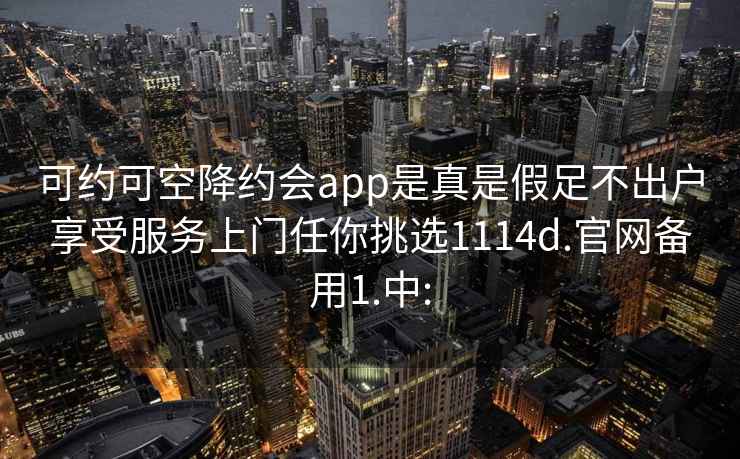 可约可空降约会app是真是假足不出户享受服务上门任你挑选1114d.官网备用1.中: