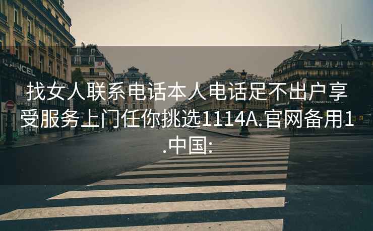 找女人联系电话本人电话足不出户享受服务上门任你挑选1114A.官网备用1.中国: